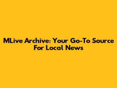 MLive Archive: Your Go-To Source For Local News