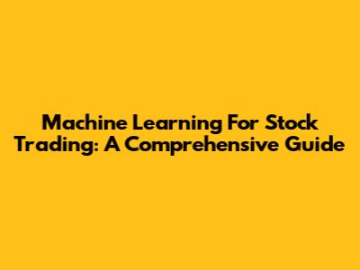 Machine Learning For Stock Trading: A Comprehensive Guide
