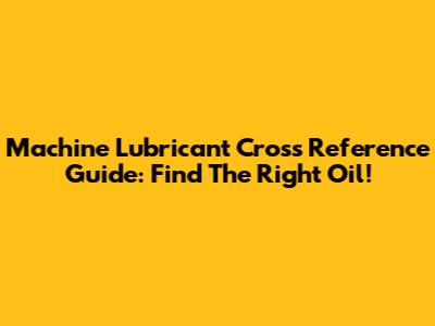 Machine Lubricant Cross Reference Guide: Find The Right Oil!