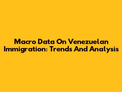 Macro Data On Venezuelan Immigration: Trends And Analysis