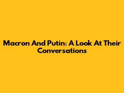 Macron And Putin: A Look At Their Conversations