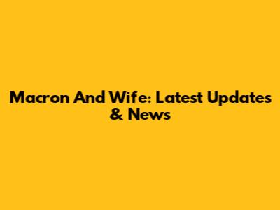 Macron And Wife: Latest Updates & News