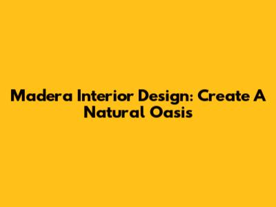 Madera Interior Design: Create A Natural Oasis