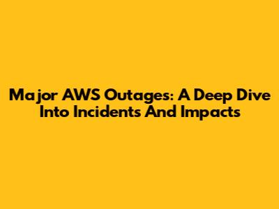 Major AWS Outages: A Deep Dive Into Incidents And Impacts