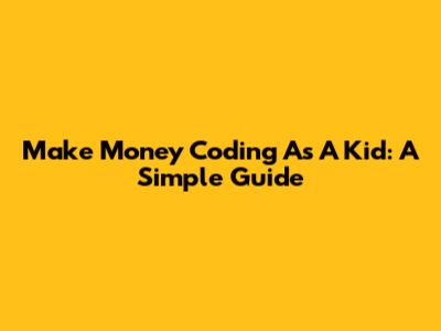 Make Money Coding As A Kid: A Simple Guide