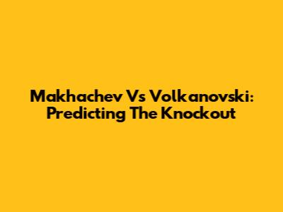Makhachev Vs Volkanovski: Predicting The Knockout