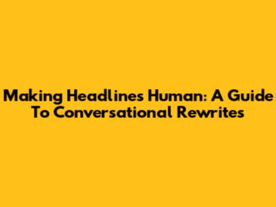 Making Headlines Human: A Guide To Conversational Rewrites