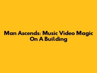 Man Ascends: Music Video Magic On A Building