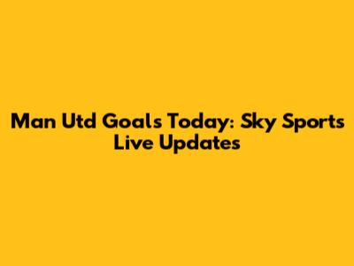 Man Utd Goals Today: Sky Sports Live Updates