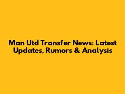 Man Utd Transfer News: Latest Updates, Rumors & Analysis