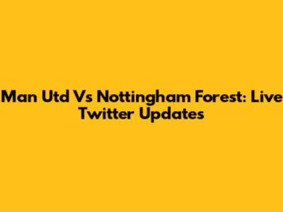 Man Utd Vs Nottingham Forest: Live Twitter Updates