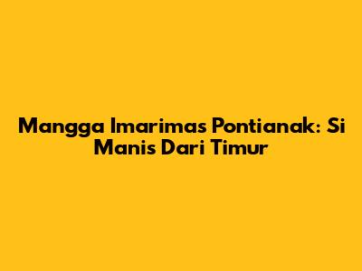 Mangga Imarimas Pontianak: Si Manis Dari Timur