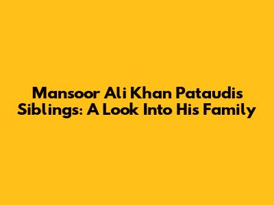 Mansoor Ali Khan Pataudi's Siblings: A Look Into His Family