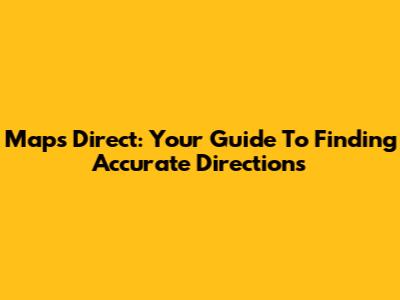 Maps Direct: Your Guide To Finding Accurate Directions