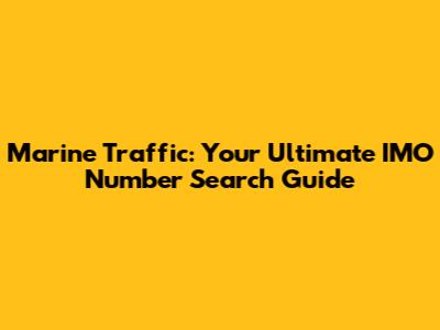 Marine Traffic: Your Ultimate IMO Number Search Guide
