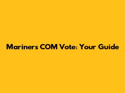 Mariners COM Vote: Your Guide