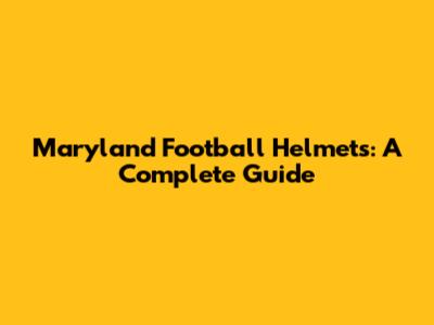 Maryland Football Helmets: A Complete Guide