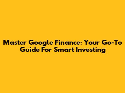 Master Google Finance: Your Go-To Guide For Smart Investing
