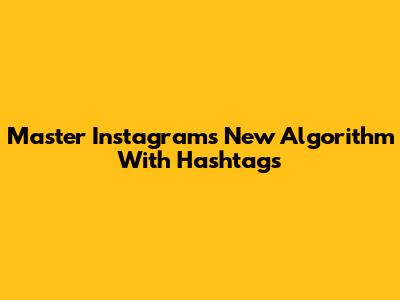 Master Instagram's New Algorithm With Hashtags