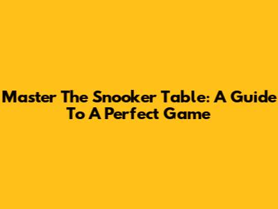 Master The Snooker Table: A Guide To A Perfect Game