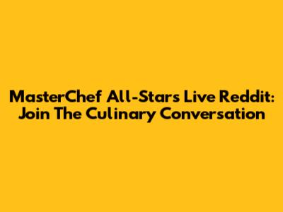 MasterChef All-Stars Live Reddit: Join The Culinary Conversation