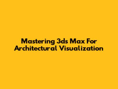 Mastering 3ds Max For Architectural Visualization