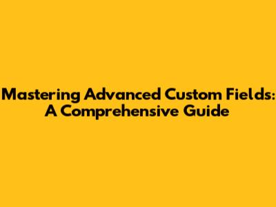 Mastering Advanced Custom Fields: A Comprehensive Guide