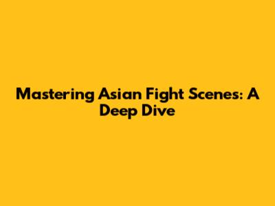 Mastering Asian Fight Scenes: A Deep Dive