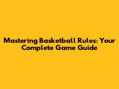 Mastering Basketball Rules: Your Complete Game Guide