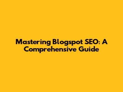 Mastering Blogspot SEO: A Comprehensive Guide