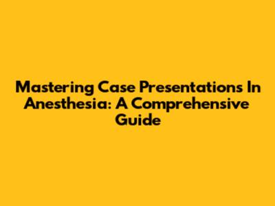Mastering Case Presentations In Anesthesia: A Comprehensive Guide