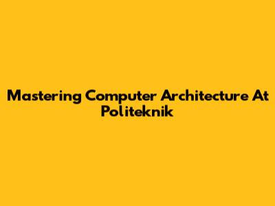 Mastering Computer Architecture At Politeknik