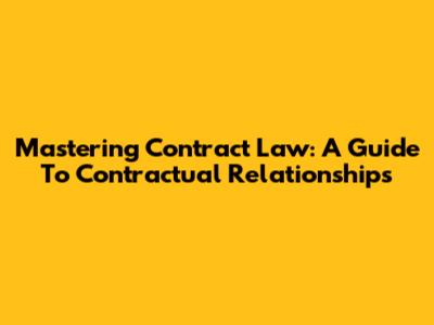 Mastering Contract Law: A Guide To Contractual Relationships