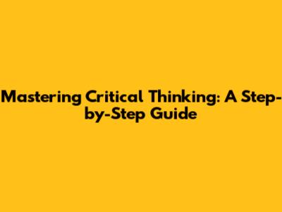 Mastering Critical Thinking: A Step-by-Step Guide