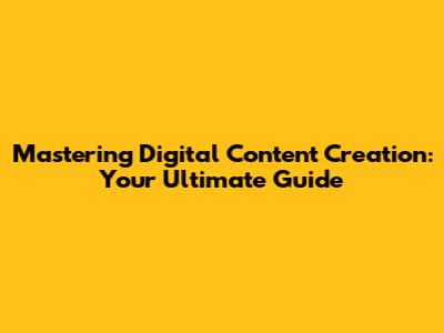 Mastering Digital Content Creation: Your Ultimate Guide
