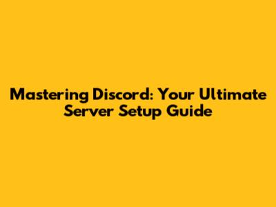 Mastering Discord: Your Ultimate Server Setup Guide