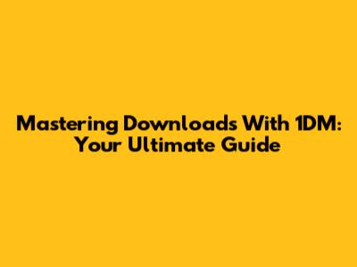 Mastering Downloads With 1DM: Your Ultimate Guide
