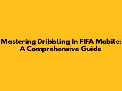Mastering Dribbling In FIFA Mobile: A Comprehensive Guide