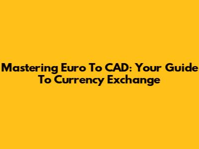 Mastering Euro To CAD: Your Guide To Currency Exchange