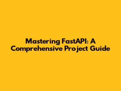 Mastering FastAPI: A Comprehensive Project Guide
