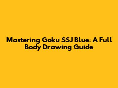 Mastering Goku SSJ Blue: A Full Body Drawing Guide