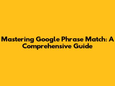 Mastering Google Phrase Match: A Comprehensive Guide