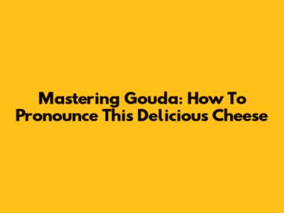 Mastering Gouda: How To Pronounce This Delicious Cheese