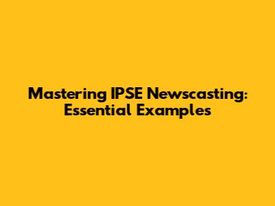 Mastering IPSE Newscasting: Essential Examples