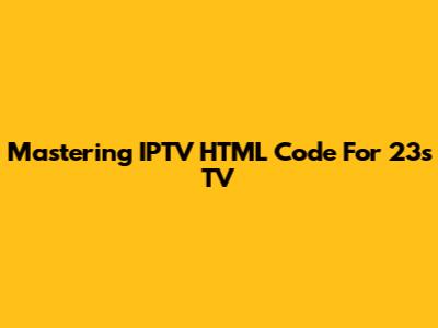 Mastering IPTV HTML Code For 23s TV
