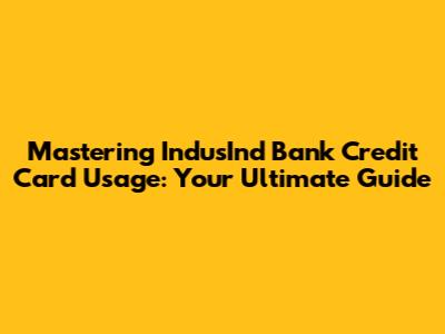 Mastering IndusInd Bank Credit Card Usage: Your Ultimate Guide