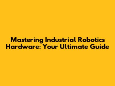 Mastering Industrial Robotics Hardware: Your Ultimate Guide