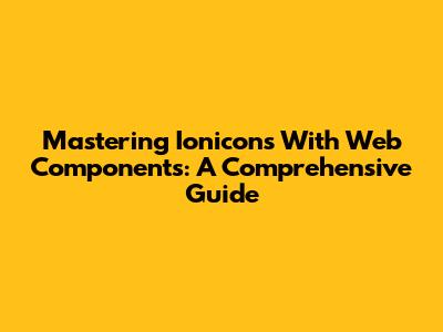 Mastering Ionicons With Web Components: A Comprehensive Guide