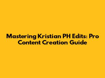 Mastering Kristian PH Edits: Pro Content Creation Guide