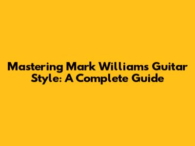 Mastering Mark Williams' Guitar Style: A Complete Guide